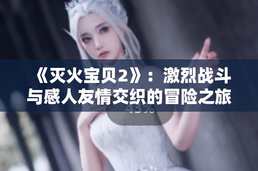 《滅火寶貝2》：激烈戰(zhàn)斗與感人友情交織的冒險(xiǎn)之旅