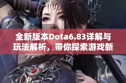 全新版本Dota6.83詳解與玩法解析，帶你探索游戲新變化