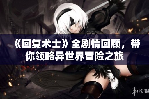 《回復(fù)術(shù)士》全劇情回顧，帶你領(lǐng)略異世界冒險(xiǎn)之旅