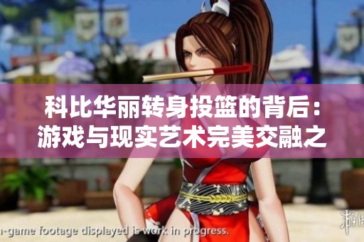 科比華麗轉(zhuǎn)身投籃的背后：游戲與現(xiàn)實(shí)藝術(shù)完美交融之旅