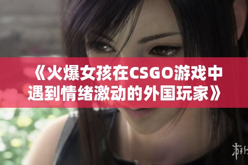 《火爆女孩在CSGO游戲中遇到情緒激動的外國玩家》