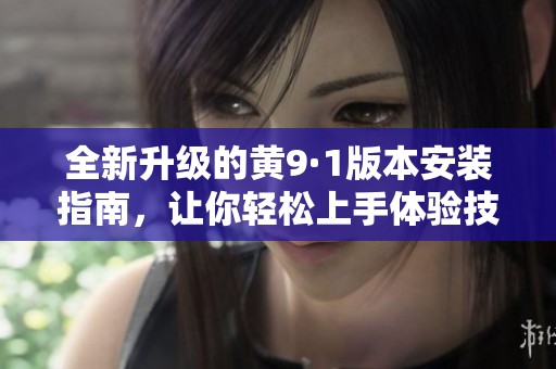 全新升級的黃9·1版本安裝指南，讓你輕松上手體驗技巧