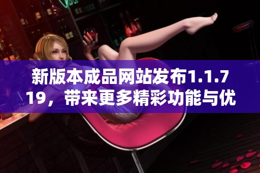 新版本成品網(wǎng)站發(fā)布1.1.719，帶來更多精彩功能與優(yōu)化體驗