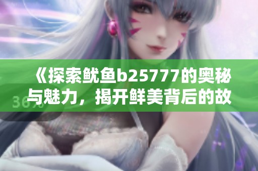 《探索魷魚b25777的奧秘與魅力，揭開鮮美背后的故事》