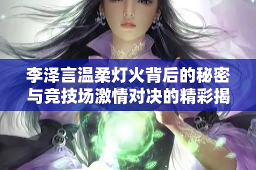 李澤言溫柔燈火背后的秘密與競技場激情對決的精彩揭秘