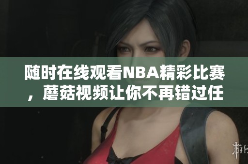 隨時(shí)在線觀看NBA精彩比賽，蘑菇視頻讓你不再錯(cuò)過任何瞬間