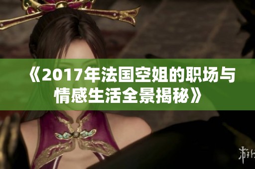 《2017年法國空姐的職場與情感生活全景揭秘》