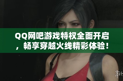 QQ網(wǎng)吧游戲特權(quán)全面開啟，暢享穿越火線精彩體驗！