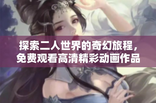 探索二人世界的奇幻旅程，免費(fèi)觀看高清精彩動(dòng)畫作品