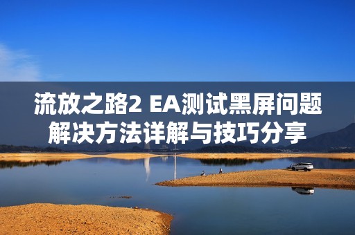 流放之路2 EA測試黑屏問題解決方法詳解與技巧分享 流放之路2 EA測試黑屏問題解決方法詳解與技巧分享