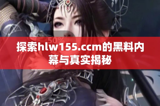 探索hlw155.ccm的黑料內(nèi)幕與真實(shí)揭秘