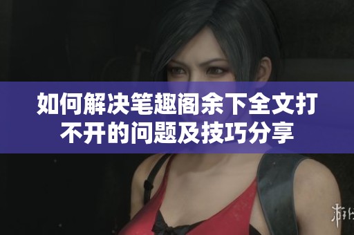 如何解決筆趣閣余下全文打不開的問題及技巧分享