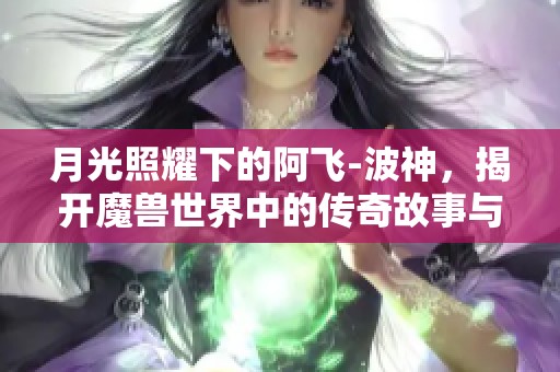 月光照耀下的阿飛-波神，揭開魔獸世界中的傳奇故事與秘密