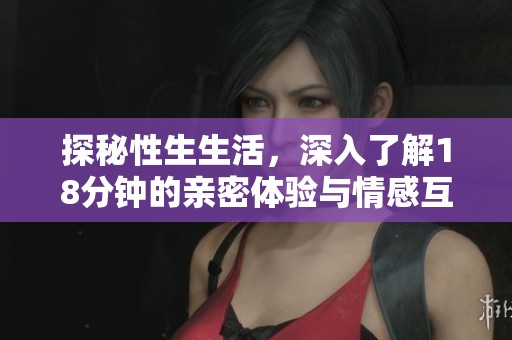 探秘性生生活，深入了解18分鐘的親密體驗(yàn)與情感互動(dòng)