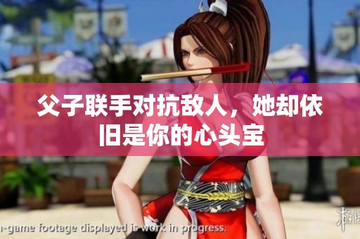 父子聯(lián)手對抗敵人，她卻依舊是你的心頭寶
