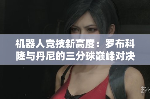 機(jī)器人競(jìng)技新高度:羅布科隆與丹尼的三分球巔峰對(duì)決 機(jī)器人競(jìng)技新高度:羅布科隆與丹尼的三分球巔峰對(duì)決