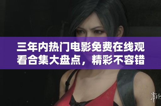 三年內(nèi)熱門電影免費(fèi)在線觀看合集大盤點(diǎn)，精彩不容錯(cuò)過