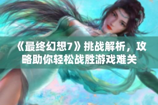 《最終幻想7》挑戰(zhàn)解析，攻略助你輕松戰(zhàn)勝游戲難關(guān)