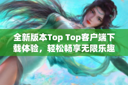 全新版本Top Top客戶端下載體驗(yàn)，輕松暢享無限樂趣