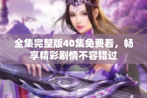 全集完整版40集免費看，暢享精彩劇情不容錯過