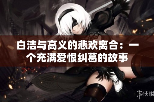 白潔與高義的悲歡離合:一個充滿愛恨糾葛的故事 白潔與高義的悲歡離合:一個充滿愛恨糾葛的故事