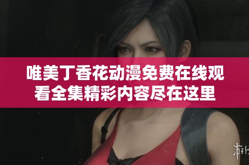 唯美丁香花動漫免費在線觀看全集精彩內(nèi)容盡在這里