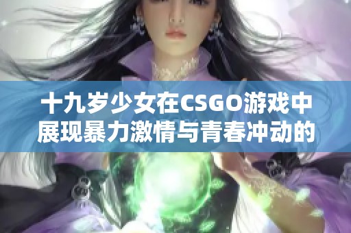 十九歲少女在CSGO游戲中展現(xiàn)暴力激情與青春沖動的故事
