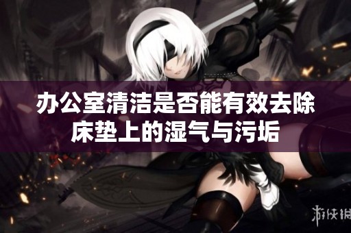 辦公室清潔是否能有效去除床墊上的濕氣與污垢