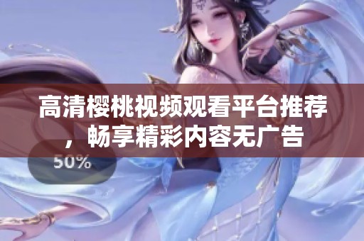 高清櫻桃視頻觀看平臺推薦，暢享精彩內(nèi)容無廣告