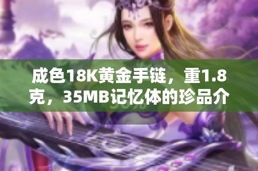 成色18K黃金手鏈，重1.8克，35MB記憶體的珍品介紹