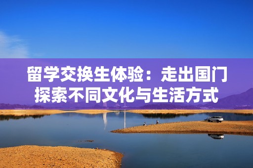 留學交換生體驗：走出國門探索不同文化與生活方式