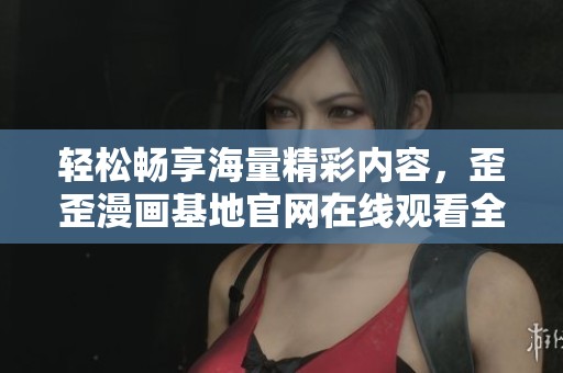 輕松暢享海量精彩內(nèi)容，歪歪漫畫基地官網(wǎng)在線觀看全新體驗(yàn)