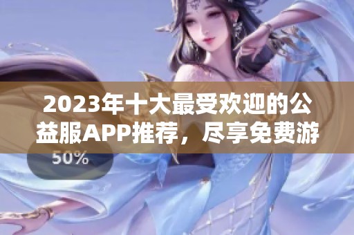 2023年十大最受歡迎的公益服APP推薦，盡享免費(fèi)游戲樂(lè)趣！