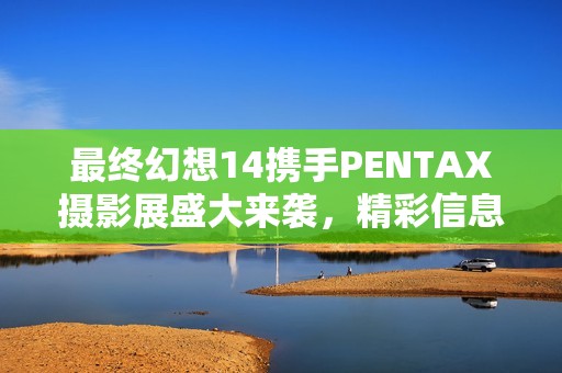 最終幻想14攜手PENTAX攝影展盛大來(lái)襲，精彩信息震撼揭曉