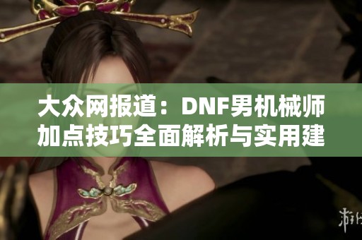 大眾網報道：DNF男機械師加點技巧全面解析與實用建議