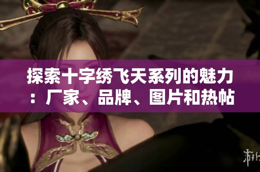 探索十字繡飛天系列的魅力：廠家、品牌、圖片和熱帖全盤解析