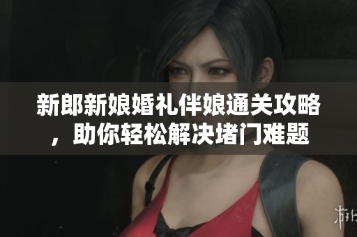 新郎新娘婚禮伴娘通關(guān)攻略，助你輕松解決堵門難題