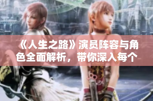 《人生之路》演員陣容與角色全面解析，帶你深入每個(gè)角色背后的故事