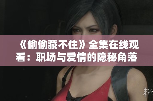 《偷偷藏不住》全集在線觀看：職場與愛情的隱秘角落揭秘