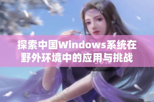 探索中國Windows系統(tǒng)在野外環(huán)境中的應用與挑戰(zhàn)