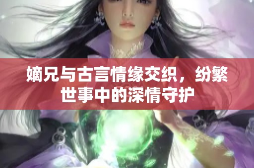 嫡兄與古言情緣交織，紛繁世事中的深情守護