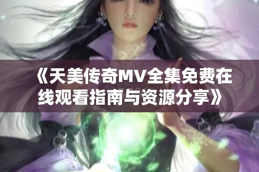 《天美傳奇MV全集免費在線觀看指南與資源分享》