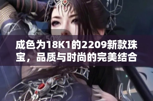 成色為18K1的2209新款珠寶，品質(zhì)與時尚的完美結(jié)合