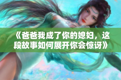 《爸爸我成了你的媳婦，這段故事如何展開你會驚訝》
