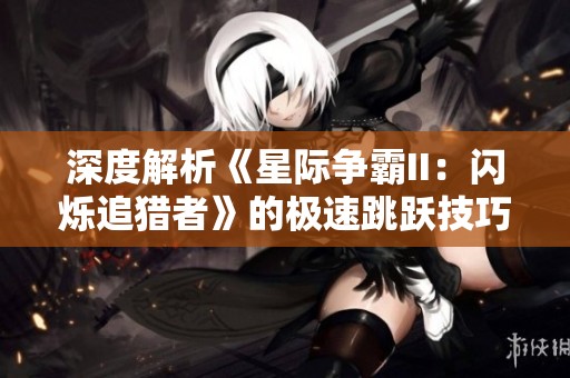 深度解析《星際爭霸II:閃爍追獵者》的極速跳躍技巧與實用攻略分享 深度解析《星際爭霸II:閃爍追獵者》的極速跳躍技巧與實用攻略分享