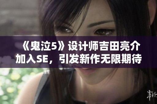 《鬼泣5》設(shè)計(jì)師吉田亮介加入SE，引發(fā)新作無限期待與想象