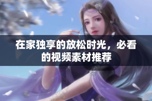 在家獨(dú)享的放松時(shí)光，必看的視頻素材推薦