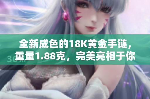全新成色的18K黃金手鏈，重量1.88克，完美亮相于你手腕上