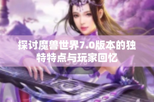 探討魔獸世界7.0版本的獨特特點與玩家回憶