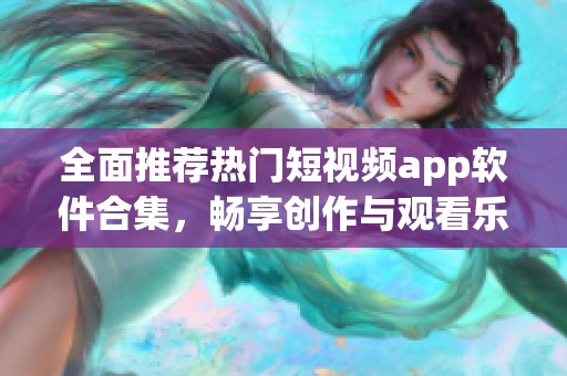 全面推薦熱門短視頻app軟件合集，暢享創(chuàng)作與觀看樂趣